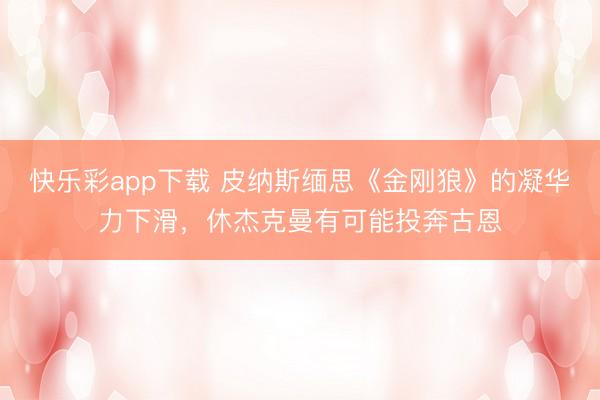 快乐彩app下载 皮纳斯缅思《金刚狼》的凝华力下滑，休杰克曼有可能投奔古恩