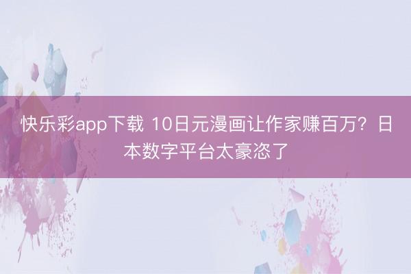 快乐彩app下载 10日元漫画让作家赚百万？日本数字平台太豪恣了