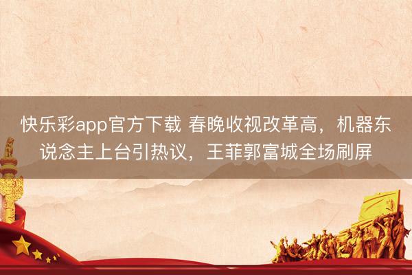 快乐彩app官方下载 春晚收视改革高，机器东说念主上台引热议