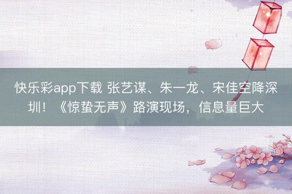 快乐彩app下载 张艺谋、朱一龙、宋佳空降深圳！《惊蛰无声》路演现场，信息量巨大