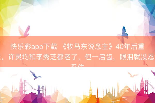 快乐彩app下载 《牧马东说念主》40年后重聚，许灵均和李秀