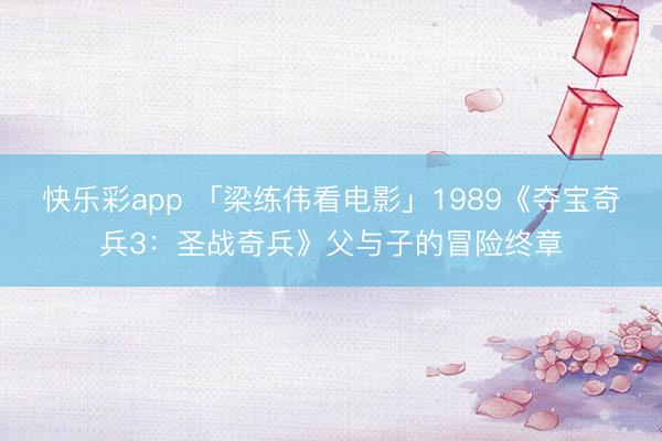 快乐彩app 「梁练伟看电影」1989《夺宝奇兵3：圣战奇兵》父与子的冒险终章