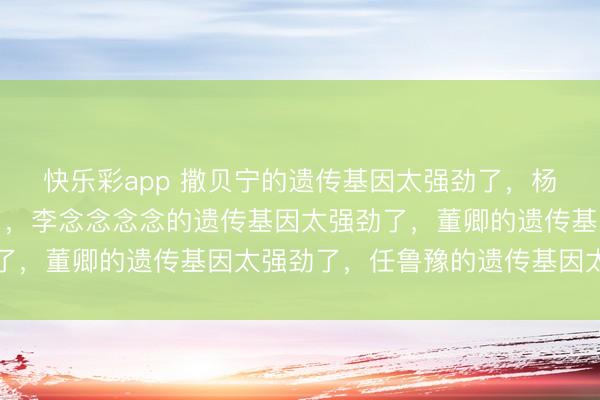 快乐彩app 撒贝宁的遗传基因太强劲了，杨澜的遗传基因太强劲