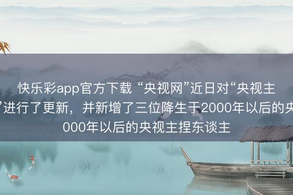 快乐彩app官方下载 “央视网”近日对“央视主捏东谈主大全”进行了更新，并新增了三位降生于2000年以后的央视主捏东谈主