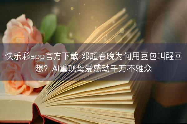 快乐彩app官方下载 邓超春晚为何用豆包叫醒回想？AI重现母