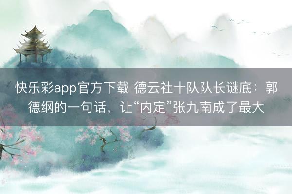快乐彩app官方下载 德云社十队队长谜底：郭德纲的一句话，让“内定”张九南成了最大