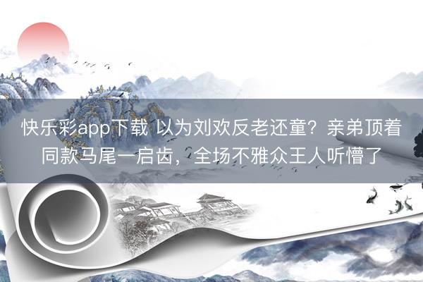快乐彩app下载 以为刘欢反老还童？亲弟顶着同款马尾一启齿，