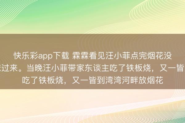 快乐彩app下载 霖霖看见汪小菲点完烟花没躲开，连忙喊爸爸过来。当晚汪小菲带家东谈主吃了铁板烧，又一皆到湾湾河畔放烟花