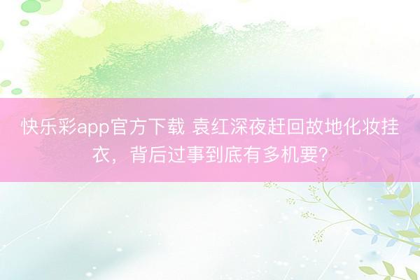 快乐彩app官方下载 袁红深夜赶回故地化妆挂衣，背后过事到底