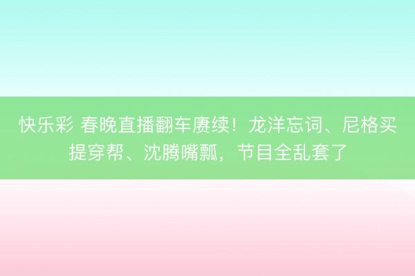 快乐彩 春晚直播翻车赓续！龙洋忘词、尼格买提穿帮、沈腾嘴瓢，节目全乱套了