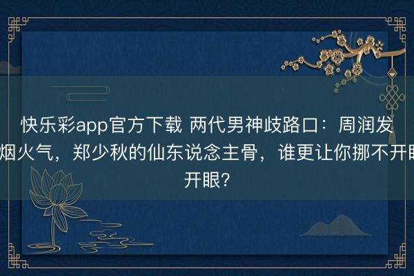 快乐彩app官方下载 两代男神歧路口：周润发的烟火气，郑少秋的仙东说念主骨，谁更让你挪不开眼？