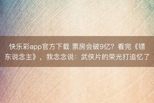 快乐彩app官方下载 票房会破9亿？看完《镖东说念主》，我念