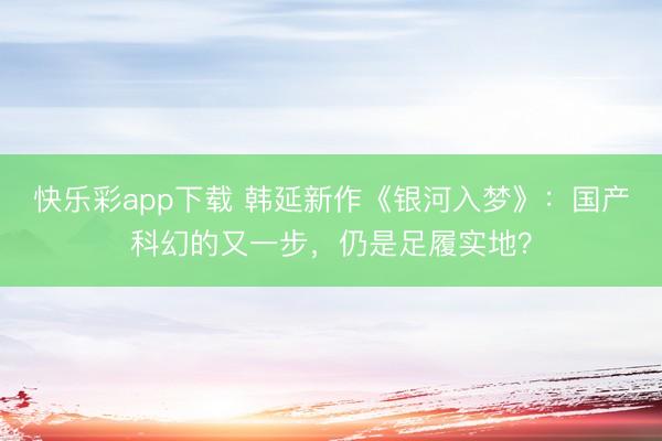 快乐彩app下载 韩延新作《银河入梦》：国产科幻的又一步，仍是足履实地？