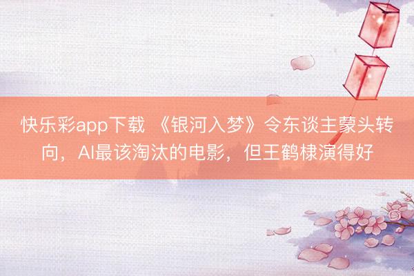 快乐彩app下载 《银河入梦》令东谈主蒙头转向，AI最该淘汰的电影，但王鹤棣演得好
