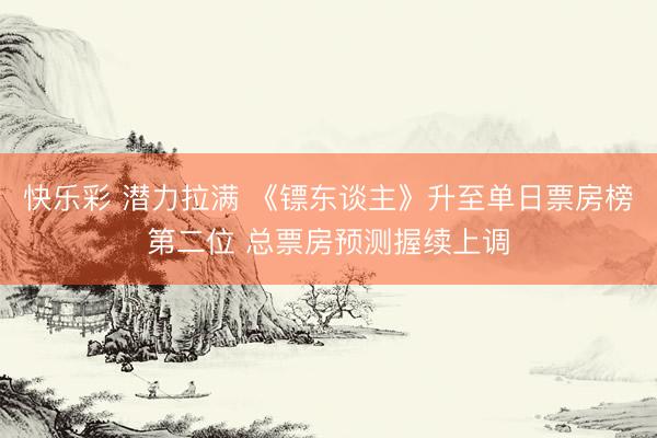 快乐彩 潜力拉满 《镖东谈主》升至单日票房榜第二位 总票房预测握续上调