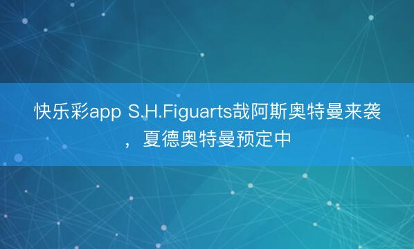快乐彩app S.H.Figuarts哉阿斯奥特曼来袭，夏德奥特曼预定中