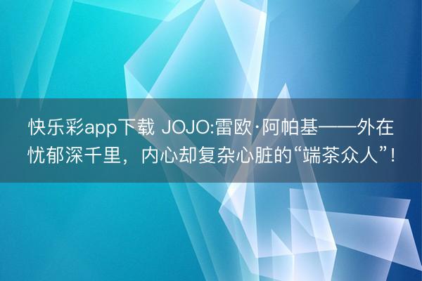 快乐彩app下载 JOJO:雷欧·阿帕基——外在忧郁深千里，内心却复杂心脏的“端茶众人”！