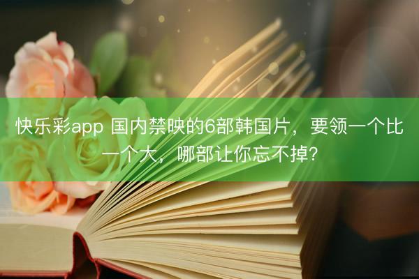 快乐彩app 国内禁映的6部韩国片，要领一个比一个大，哪部让你忘不掉？
