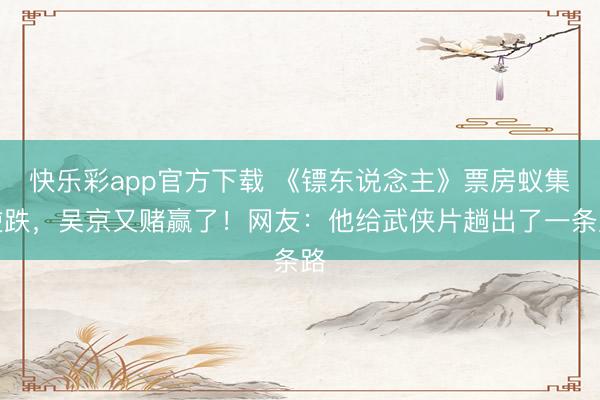 快乐彩app官方下载 《镖东说念主》票房蚁集逆跌，吴京又赌赢了！网友：他给武侠片趟出了一条路