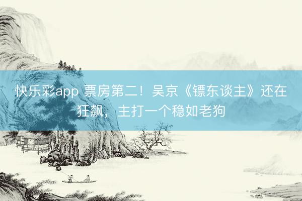 快乐彩app 票房第二！吴京《镖东谈主》还在狂飙，主打一个稳如老狗