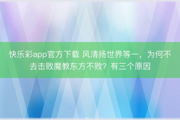 快乐彩app官方下载 风清扬世界等一，为何不去击败魔教东方不败？有三个原因