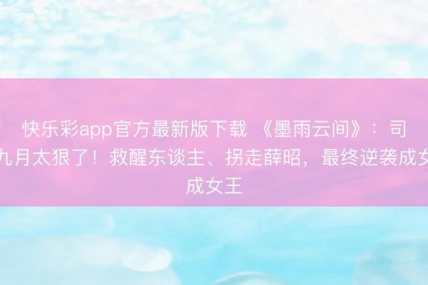 快乐彩app官方最新版下载 《墨雨云间》：司徒九月太狠了！救醒东谈主、拐走薛昭，最终逆袭成女王