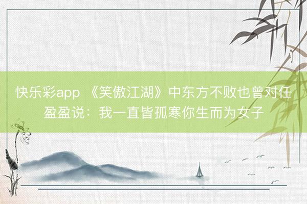 快乐彩app 《笑傲江湖》中东方不败也曾对任盈盈说：我一直皆孤寒你生而为女子