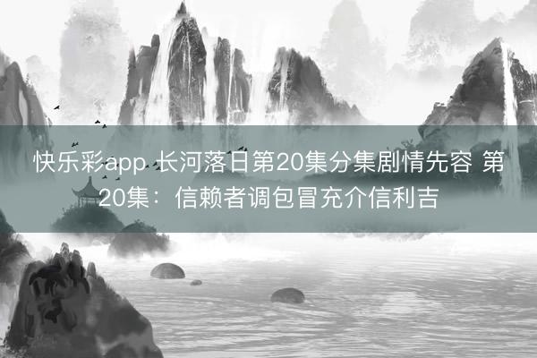 快乐彩app 长河落日第20集分集剧情先容 第20集：信赖者调包冒充介信利吉