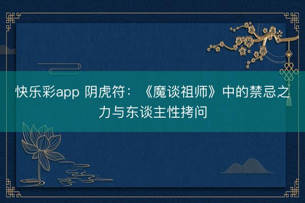 快乐彩app 阴虎符：《魔谈祖师》中的禁忌之力与东谈主性拷问