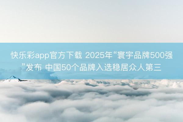 快乐彩app官方下载 2025年“寰宇品牌500强”发布 中国50个品牌入选稳居众人第三