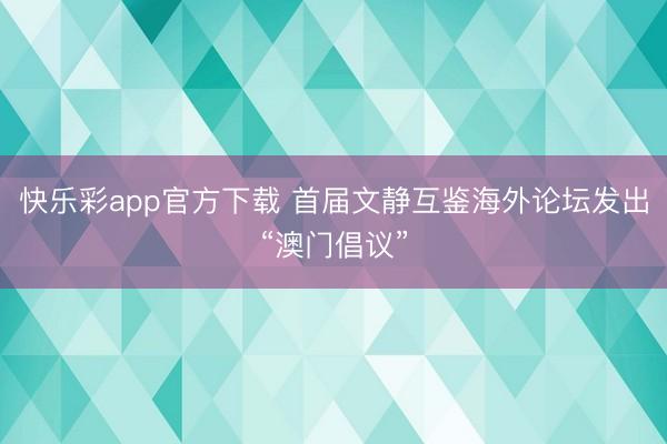 快乐彩app官方下载 首届文静互鉴海外论坛发出“澳门倡议”