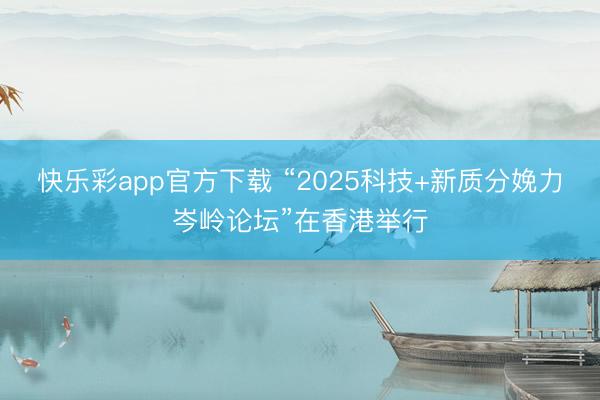 快乐彩app官方下载 “2025科技+新质分娩力岑岭论坛”在香港举行