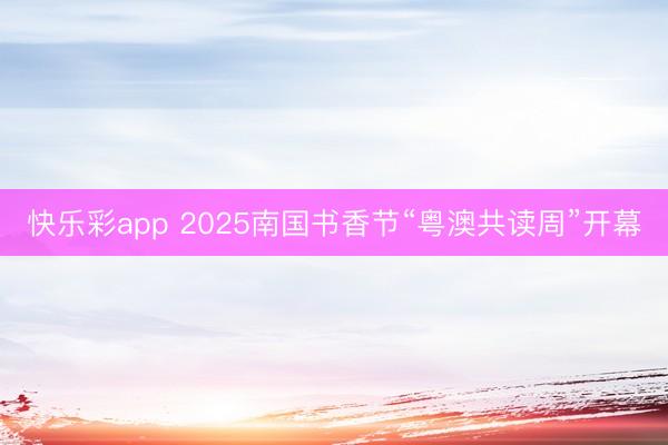 快乐彩app 2025南国书香节“粤澳共读周”开幕