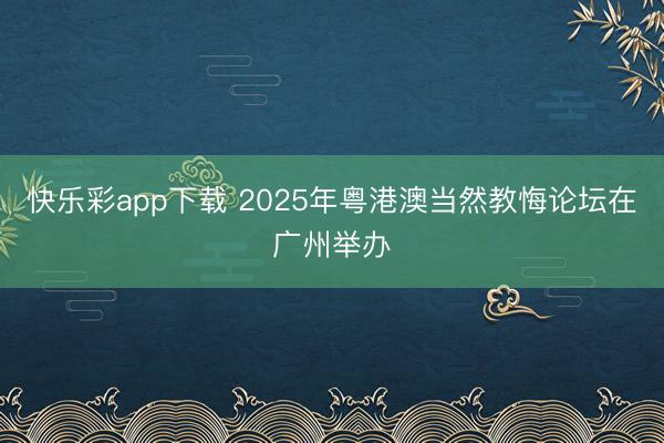 快乐彩app下载 2025年粤港澳当然教悔论坛在广州举办