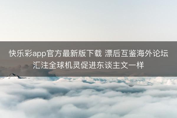 快乐彩app官方最新版下载 漂后互鉴海外论坛汇注全球机灵促进东谈主文一样