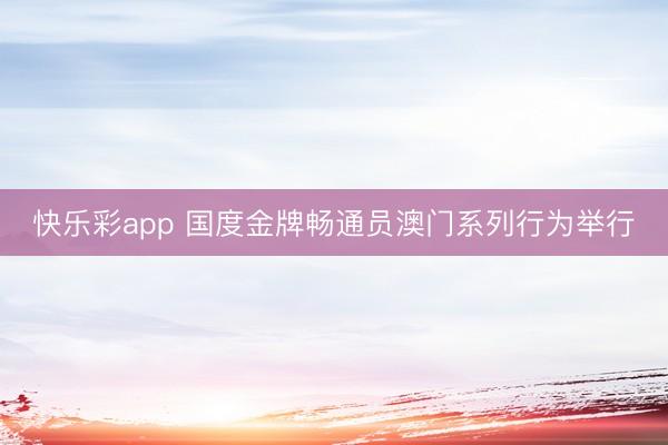 快乐彩app 国度⾦牌畅通员澳门系列行为举行
