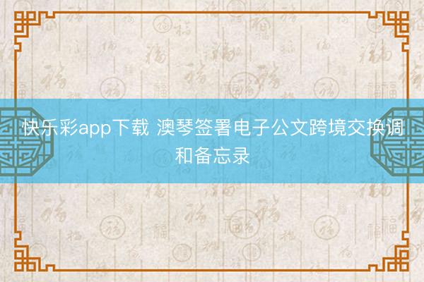 快乐彩app下载 澳琴签署电子公文跨境交换调和备忘录