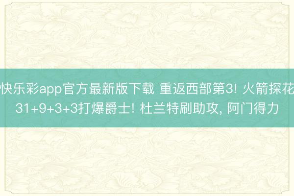 快乐彩app官方最新版下载 重返西部第3! 火箭探花31+9+3+3打爆爵士! 杜兰特刷助攻, 阿门得力