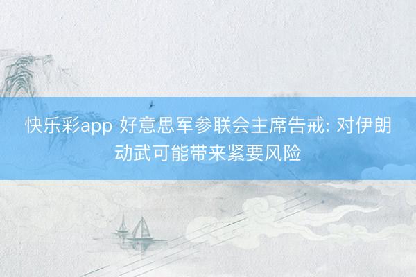 快乐彩app 好意思军参联会主席告戒: 对伊朗动武可能带来紧要风险