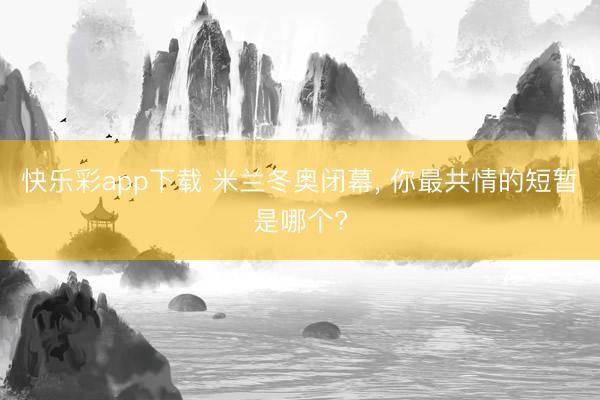 快乐彩app下载 米兰冬奥闭幕, 你最共情的短暂是哪个?