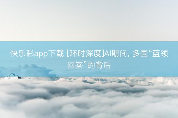快乐彩app下载 [环时深度]AI期间, 多国“蓝领回答”的背后