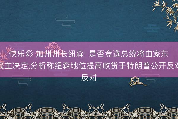 快乐彩 加州州长纽森: 是否竞选总统将由家东谈主决定;分析称纽森地位提高收货于特朗普公开反对