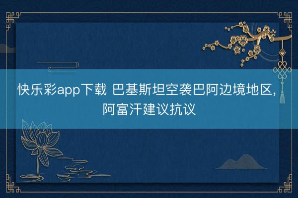 快乐彩app下载 巴基斯坦空袭巴阿边境地区, 阿富汗建议抗议