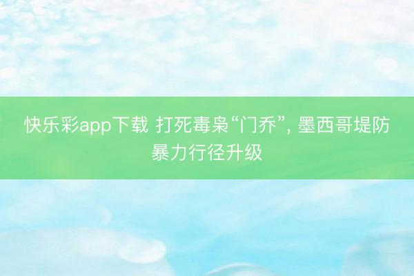快乐彩app下载 打死毒枭“门乔”, 墨西哥堤防暴力行径升级