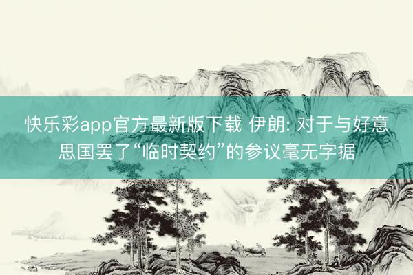 快乐彩app官方最新版下载 伊朗: 对于与好意思国罢了“临时契约”的参议毫无字据