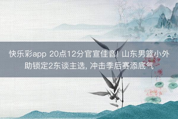 快乐彩app 20点12分官宣佳音! 山东男篮小外助锁定2东谈主选, 冲击季后赛添底气