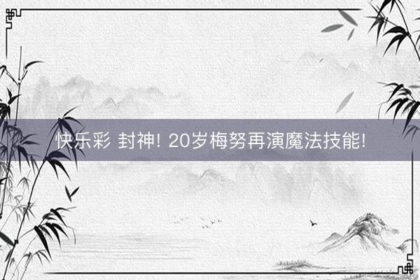 快乐彩 封神! 20岁梅努再演魔法技能!