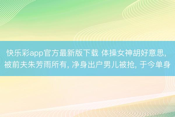 快乐彩app官方最新版下载 体操女神胡好意思, 被前夫朱芳雨所有, 净身出户男儿被抢, 于今单身