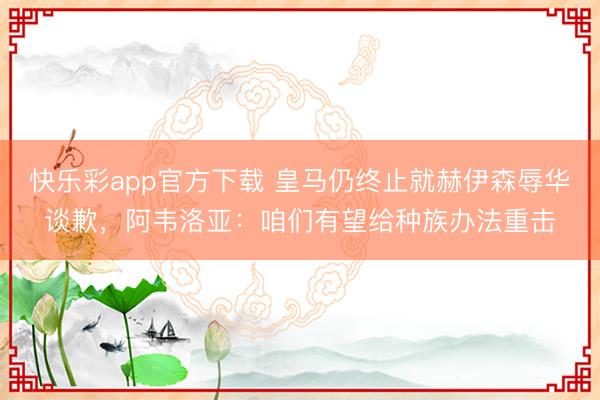 快乐彩app官方下载 皇马仍终止就赫伊森辱华谈歉,阿韦洛亚:咱们有望给种族办法重击