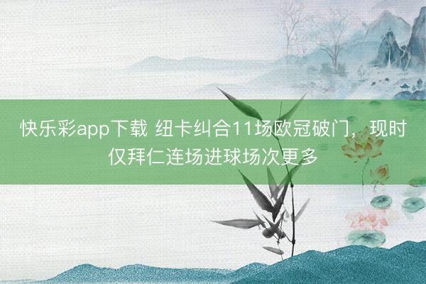 快乐彩app下载 纽卡纠合11场欧冠破门，现时仅拜仁连场进球场次更多